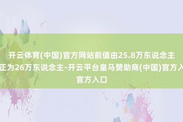 开云体育(中国)官方网站前值由25.8万东说念主修正为26万东说念主-开云平台皇马赞助商(中国)官方入口