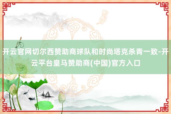 开云官网切尔西赞助商球队和时尚塔克杀青一致-开云平台皇马赞助商(中国)官方入口